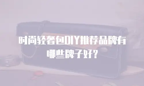 时尚轻奢包DIY推荐品牌有哪些牌子好？