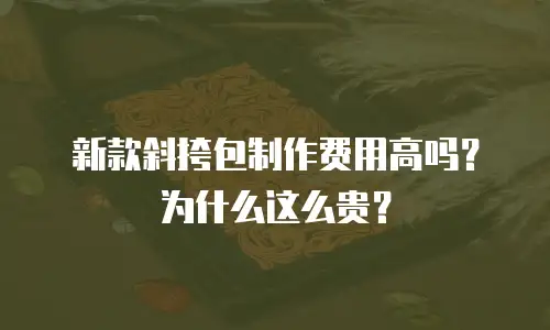 新款斜挎包制作费用高吗？为什么这么贵？