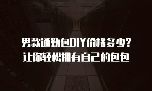 男款通勤包DIY价格多少？让你轻松拥有自己的包包