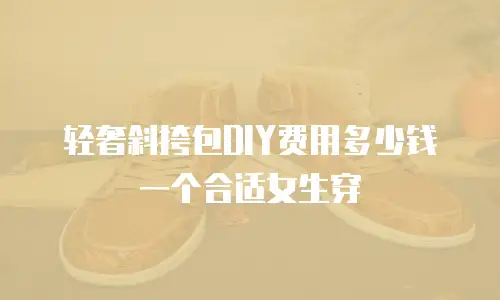 轻奢斜挎包DIY费用多少钱一个合适女生穿