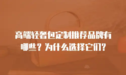 高端轻奢包定制推荐品牌有哪些？为什么选择它们？