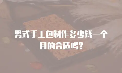 男式手工包制作多少钱一个月的合适吗？