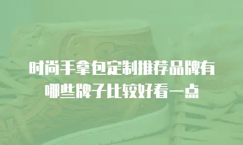 时尚手拿包定制推荐品牌有哪些牌子比较好看一点