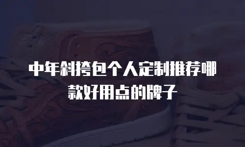 中年斜挎包个人定制推荐哪款好用点的牌子