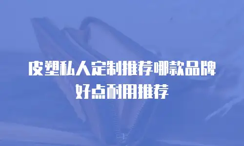 皮塑私人定制推荐哪款品牌好点耐用推荐