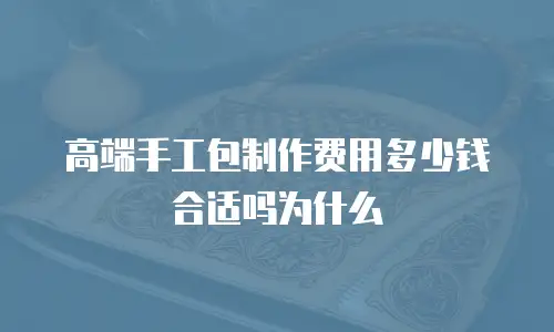 高端手工包制作费用多少钱合适吗为什么