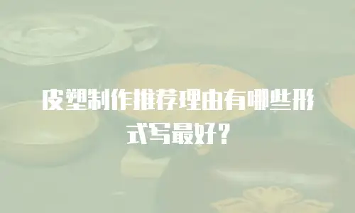 皮塑制作推荐理由有哪些形式写最好？
