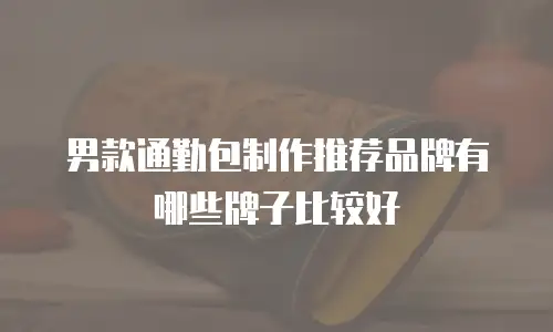 男款通勤包制作推荐品牌有哪些牌子比较好