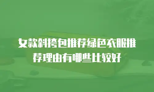 女款斜挎包推荐绿色衣服推荐理由有哪些比较好