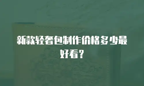 新款轻奢包制作价格多少最好看？