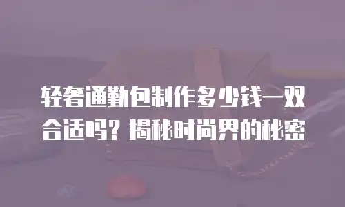 轻奢通勤包制作多少钱一双合适吗？揭秘时尚界的秘密