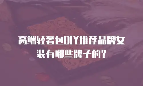 高端轻奢包DIY推荐品牌女装有哪些牌子的？