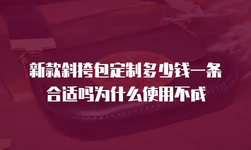 新款斜挎包定制多少钱一条合适吗为什么使用不成