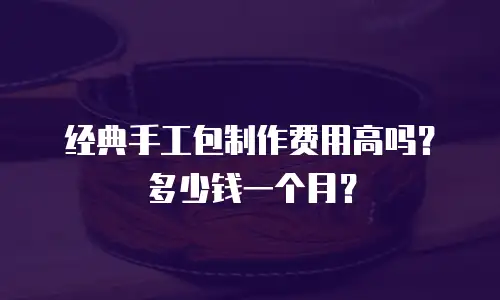 经典手工包制作费用高吗？多少钱一个月？