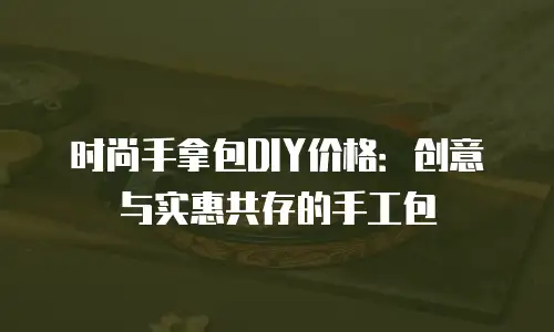 时尚手拿包DIY价格：创意与实惠共存的手工包