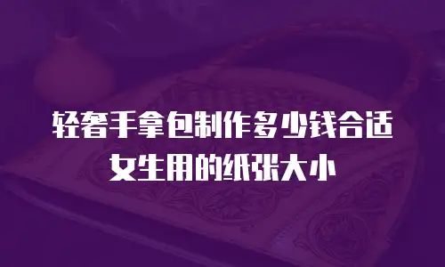 轻奢手拿包制作多少钱合适女生用的纸张大小