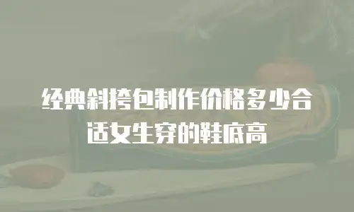 经典斜挎包制作价格多少合适女生穿的鞋底高