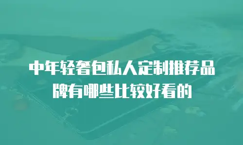 中年轻奢包私人定制推荐品牌有哪些比较好看的