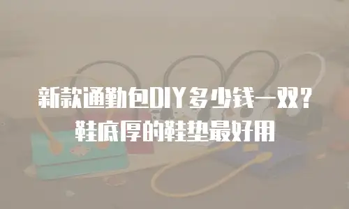 新款通勤包DIY多少钱一双？鞋底厚的鞋垫最好用