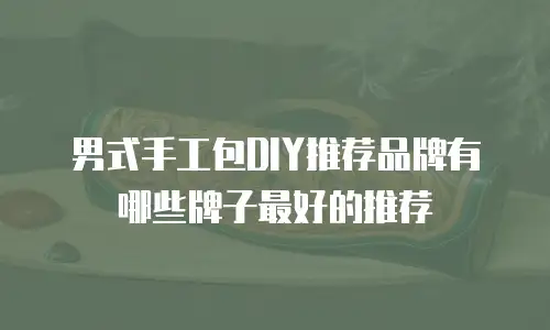 男式手工包DIY推荐品牌有哪些牌子最好的推荐