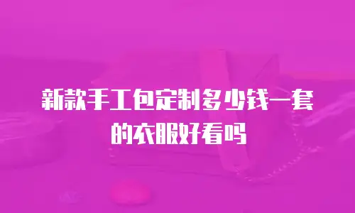 新款手工包定制多少钱一套的衣服好看吗