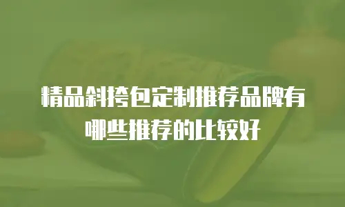 精品斜挎包定制推荐品牌有哪些推荐的比较好