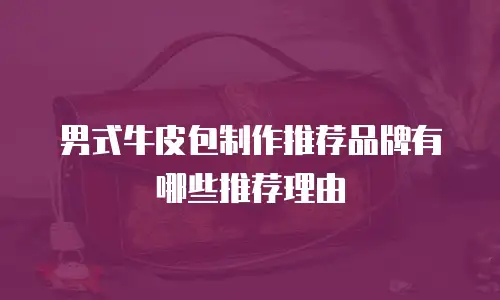 男式牛皮包制作推荐品牌有哪些推荐理由