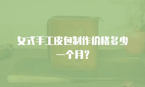 女式手工皮包制作价格多少一个月？