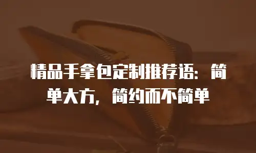 精品手拿包定制推荐语：简单大方，简约而不简单