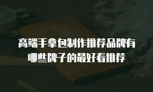 高端手拿包制作推荐品牌有哪些牌子的最好看推荐