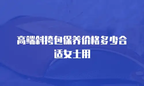 高端斜挎包保养价格多少合适女士用