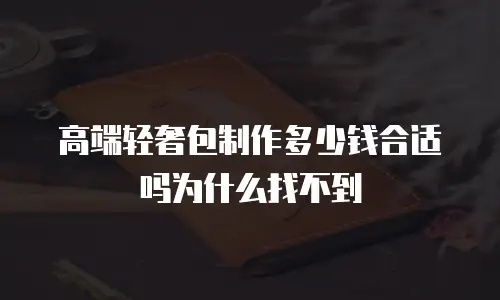 高端轻奢包制作多少钱合适吗为什么找不到