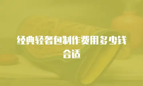 经典轻奢包制作费用多少钱合适
