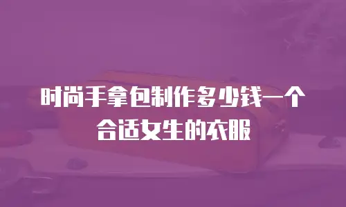 时尚手拿包制作多少钱一个合适女生的衣服