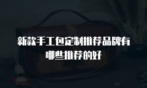 新款手工包定制推荐品牌有哪些推荐的好