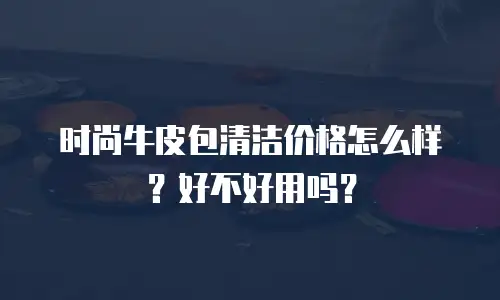 时尚牛皮包清洁价格怎么样？好不好用吗？
