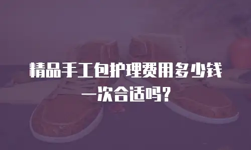 精品手工包护理费用多少钱一次合适吗？