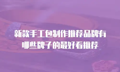 新款手工包制作推荐品牌有哪些牌子的最好看推荐