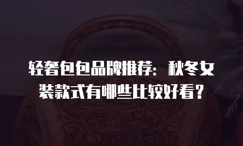 轻奢包包品牌推荐：秋冬女装款式有哪些比较好看？