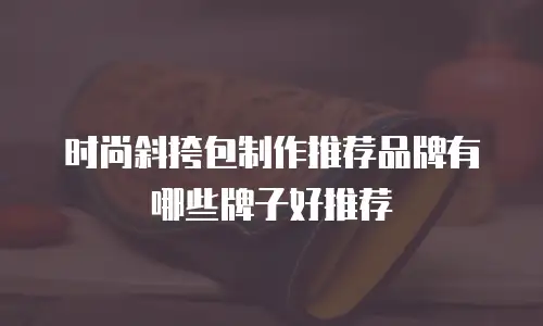 时尚斜挎包制作推荐品牌有哪些牌子好推荐