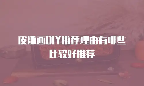 皮雕画DIY推荐理由有哪些比较好推荐