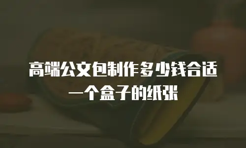 高端公文包制作多少钱合适一个盒子的纸张