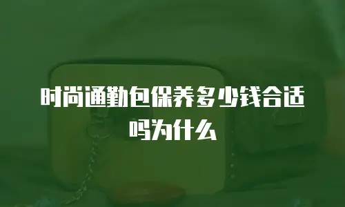 时尚通勤包保养多少钱合适吗为什么