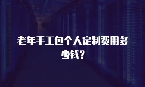 老年手工包个人定制费用多少钱？