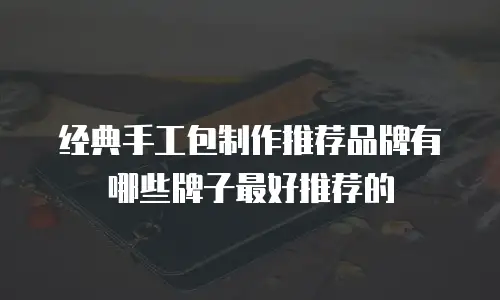 经典手工包制作推荐品牌有哪些牌子最好推荐的