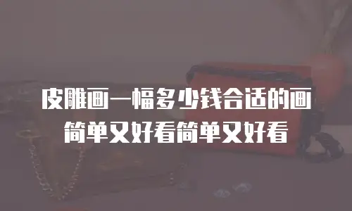 皮雕画一幅多少钱合适的画简单又好看简单又好看