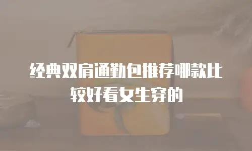 经典双肩通勤包推荐哪款比较好看女生穿的