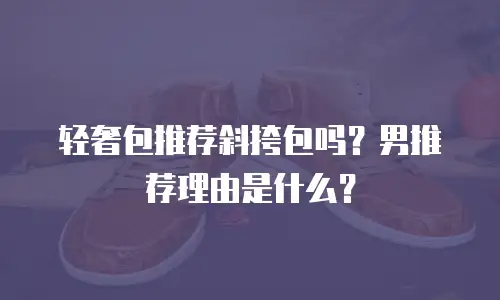 轻奢包推荐斜挎包吗？男推荐理由是什么？