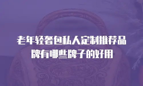 老年轻奢包私人定制推荐品牌有哪些牌子的好用