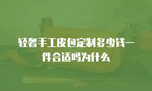 轻奢手工皮包定制多少钱一件合适吗为什么